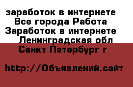 заработок в интернете - Все города Работа » Заработок в интернете   . Ленинградская обл.,Санкт-Петербург г.